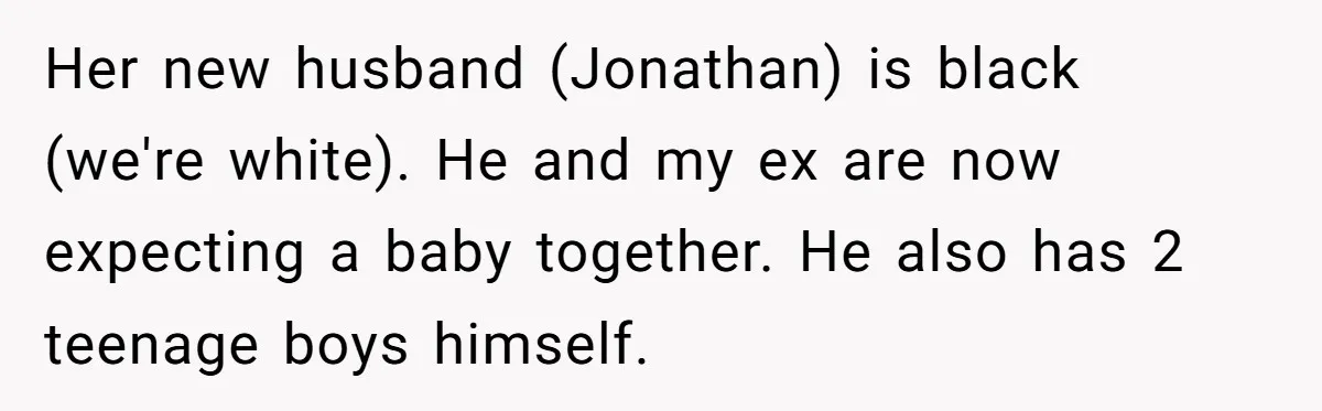 Her new husband (Jonathan) is black (we're white). He and my ex are now expecting a baby together. He also has 2 teenage boys himself.