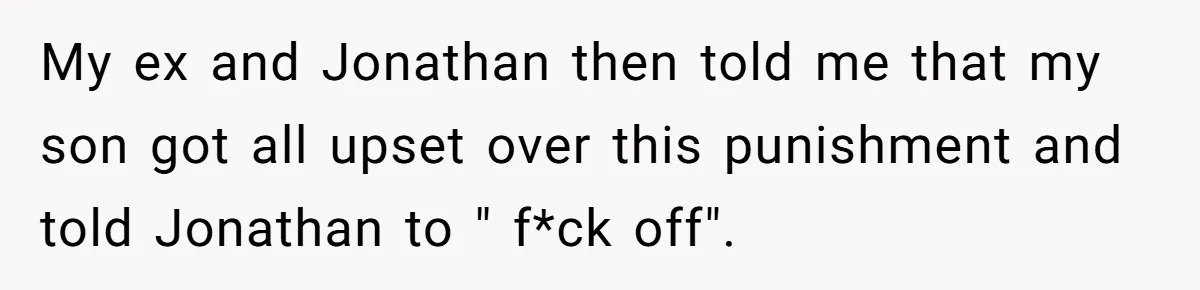My ex and Jonathan then told me that my son got all upset over this punishment and told Jonathan to " f*ck off".