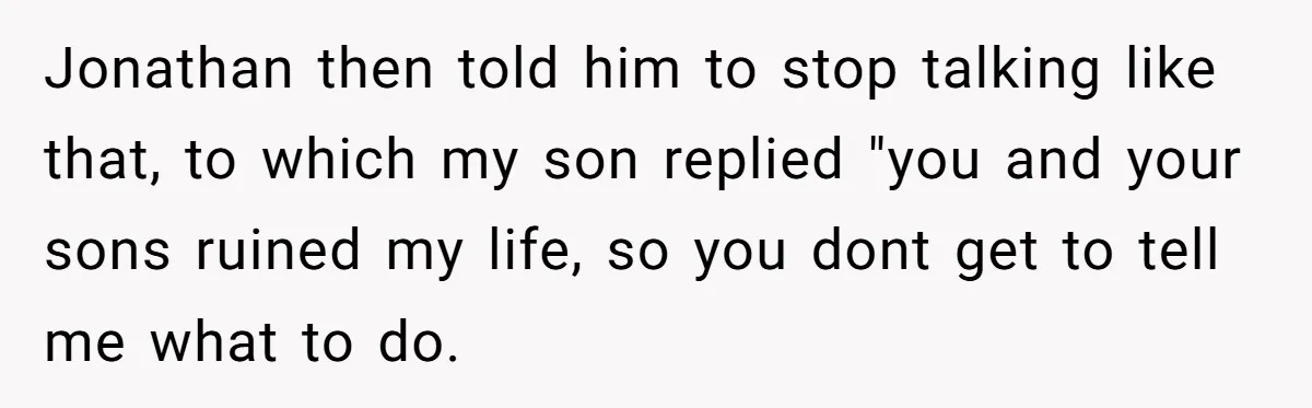 Jonathan then told him to stop talking like that, to which my son replied "you and your sons ruined my life, so you dont get to tell me what to...
