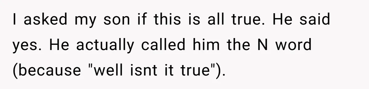 I asked my son if this is all true. He said yes. He actually called him the N word (because "well isnt it true").