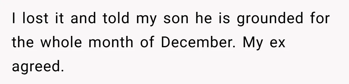 I lost it and told my son he is grounded for the whole month of December. My ex agreed.