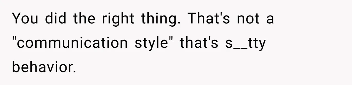 You did the right thing. That's not a "communication style" that's s__tty behavior.