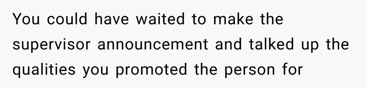 You could have waited to make the supervisor announcement and talked up the qualities you promoted the person for