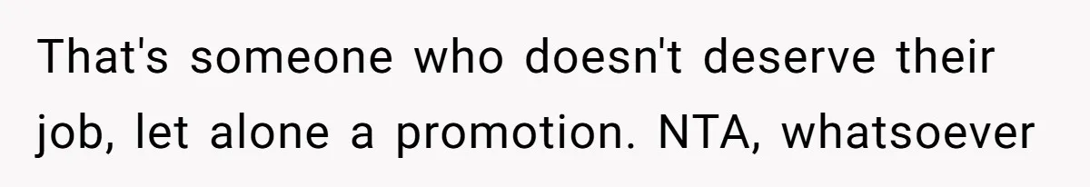 That's someone who doesn't deserve their job, let alone a promotion. NTA, whatsoever
