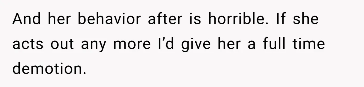 And her behavior after is horrible. If she acts out any more I’d give her a full time demotion.