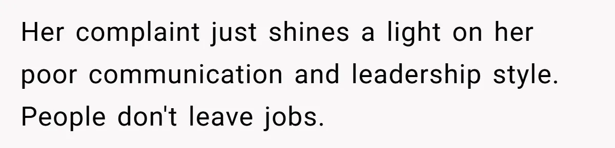 Her complaint just shines a light on her poor communication and leadership style. People don't leave jobs.
