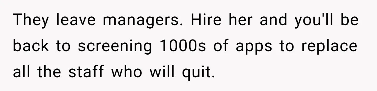 They leave managers. Hire her and you'll be back to screening 1000s of apps to replace all the staff who will quit.
