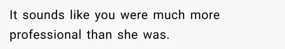 It sounds like you were much more professional than she was.