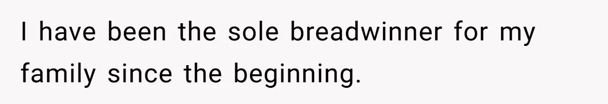 I have been the sole breadwinner for my family since the beginning.