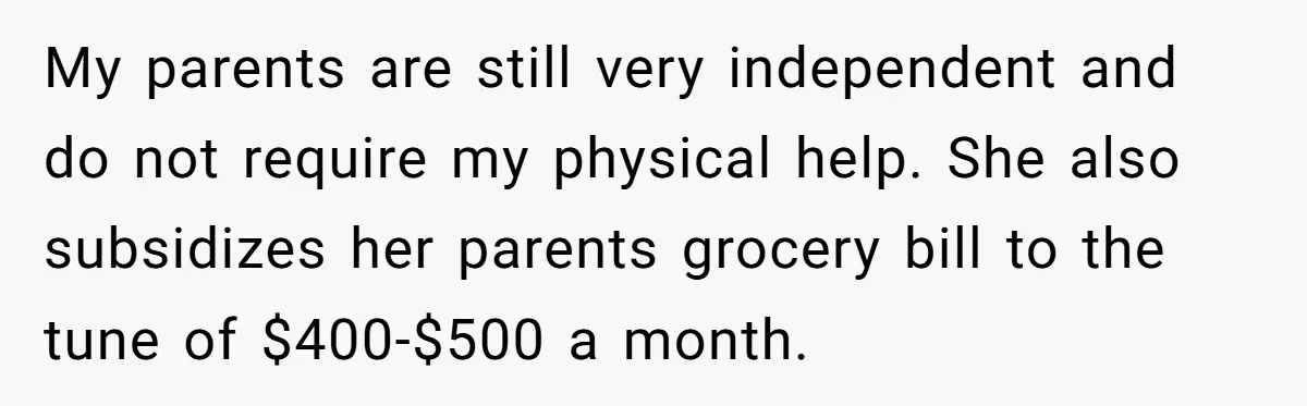 My parents are still very independent and do not require my physical help. She also subsidizes her parents grocery bill to the tune of $400-$500 a month.