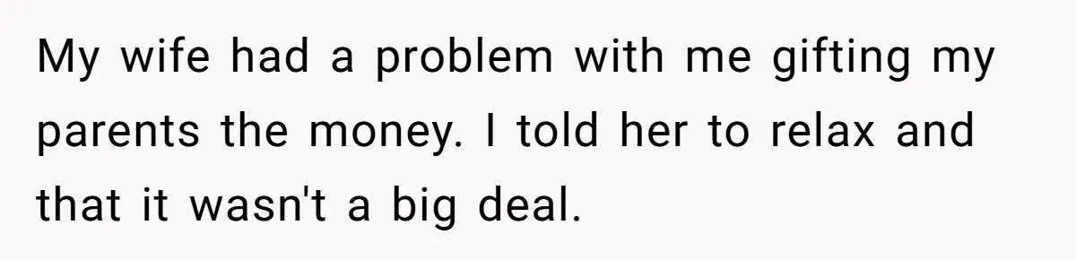 My wife had a problem with me gifting my parents the money. I told her to relax and that it wasn't a big deal.