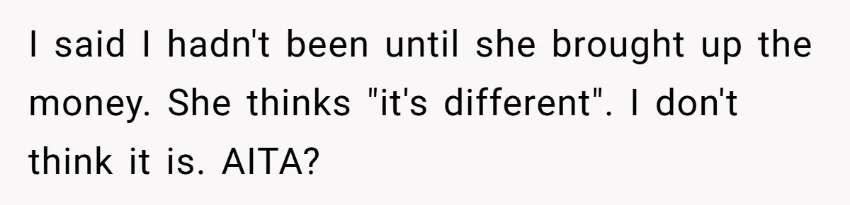 I said I hadn't been until she brought up the money. She thinks "it's different". I don't think it is. AITA?