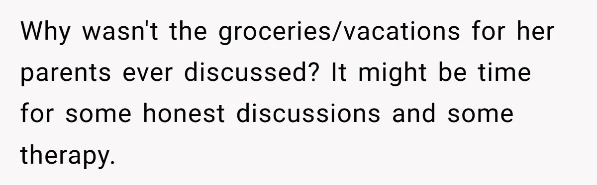 Why wasn't the groceries/vacations for her parents ever discussed? It might be time for some honest discussions and some therapy.