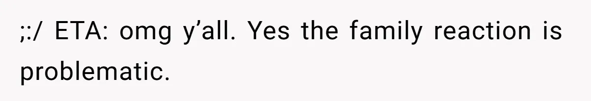 ;:/ ETA: omg y’all. Yes the family reaction is problematic.