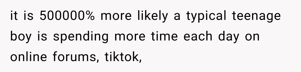 it is 500000% more likely a typical teenage boy is spending more time each day on online forums, tiktok,