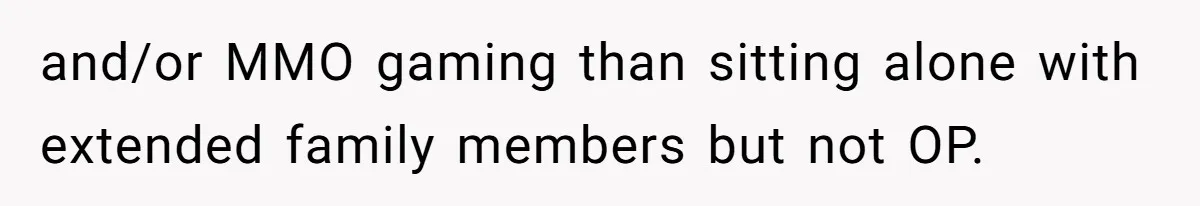 and/or MMO gaming than sitting alone with extended family members but not OP.