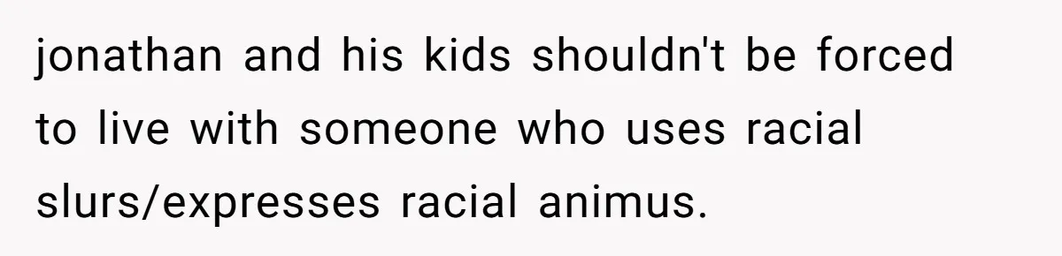 jonathan and his kids shouldn't be forced to live with someone who uses racial slurs/expresses racial animus.