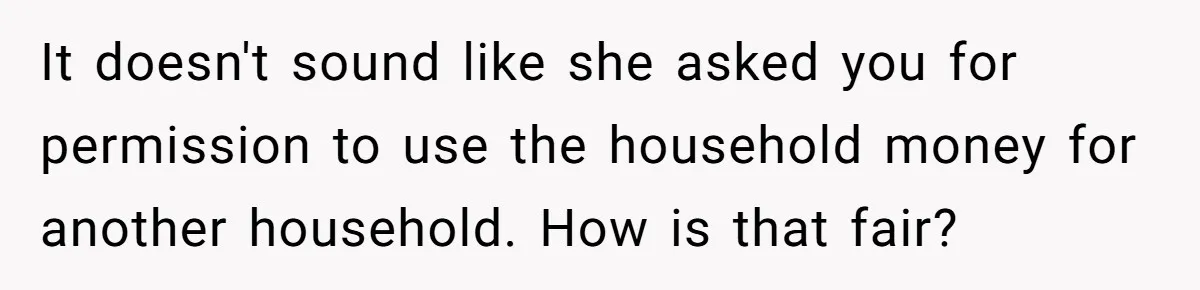 It doesn't sound like she asked you for permission to use the household money for another household. How is that fair?