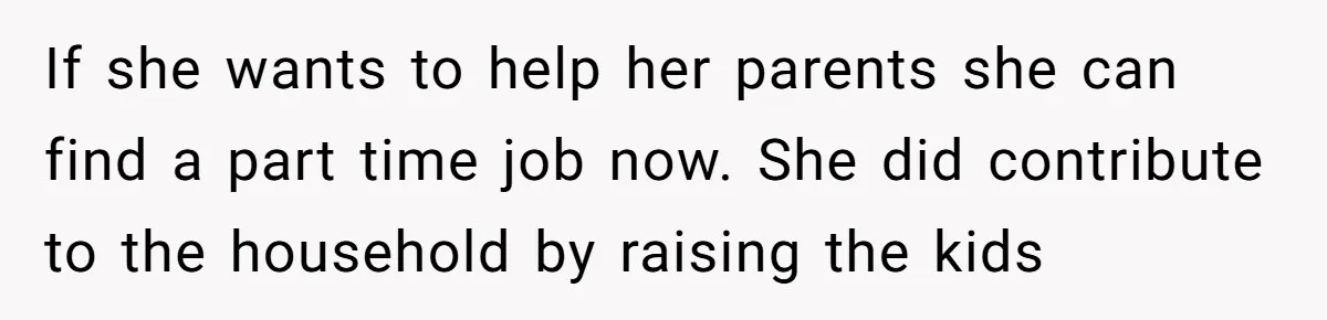 If she wants to help her parents she can find a part time job now. She did contribute to the household by raising the kids