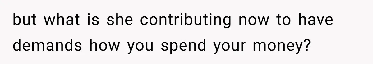 but what is she contributing now to have demands how you spend your money?