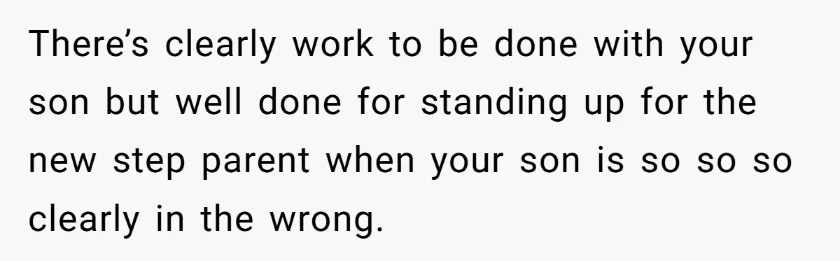 There’s clearly work to be done with your son but well done for standing up for the new step parent when your son is so so so clearly in the...