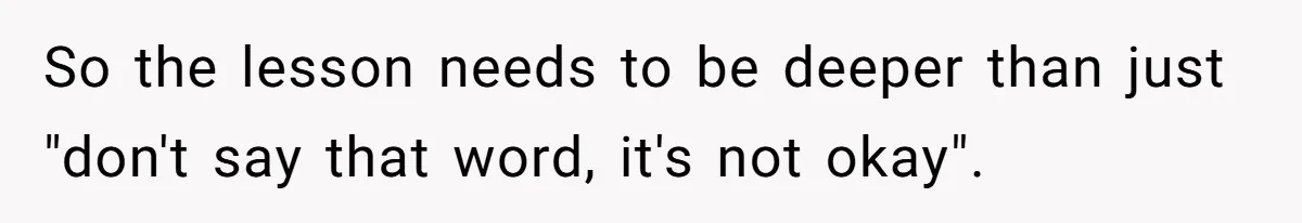 So the lesson needs to be deeper than just "don't say that word, it's not okay".