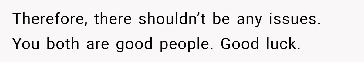 Therefore, there shouldn’t be any issues. You both are good people. Good luck.