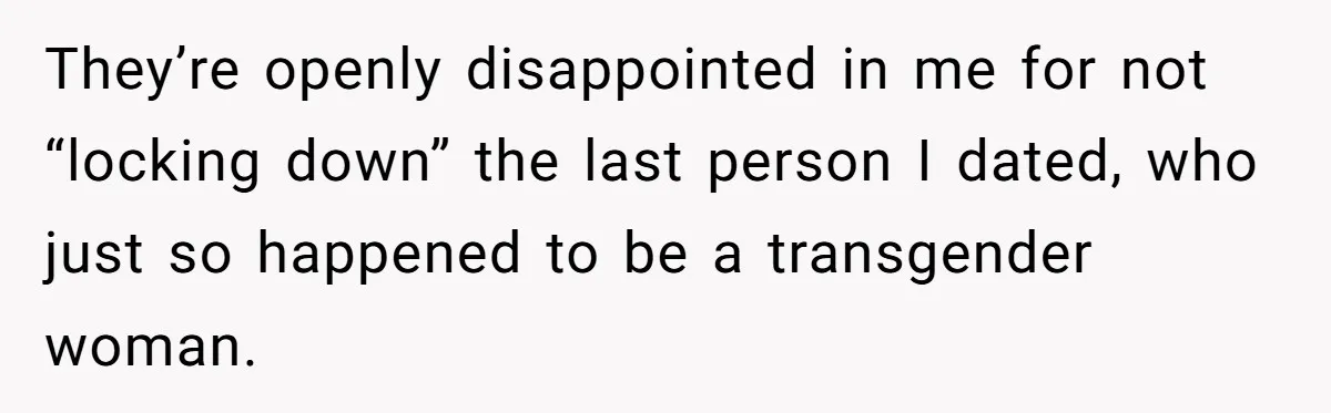 They’re openly disappointed in me for not “locking down” the last person I dated, who just so happened to be a transgender woman.