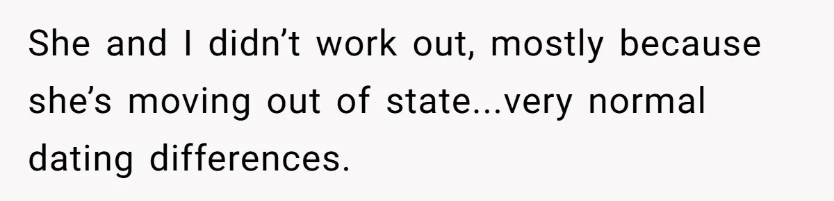 She and I didn’t work out, mostly because she’s moving out of state...very normal dating differences.