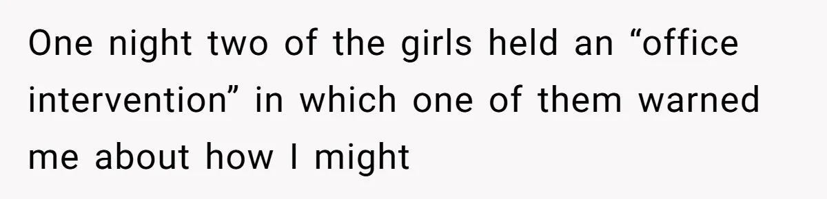 One night two of the girls held an “office intervention” in which one of them warned me about how I might