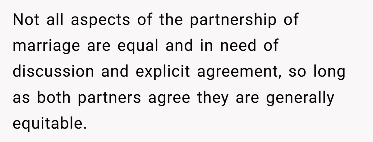 Not all aspects of the partnership of marriage are equal and in need of discussion and explicit agreement, so long as both partners agree they are generally equitable.