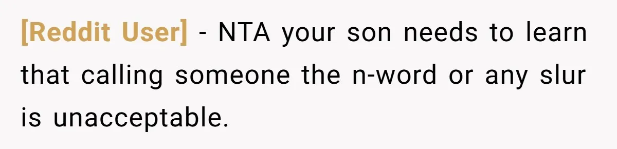 [Reddit User] − NTA your son needs to learn that calling someone the n-word or any slur is unacceptable.