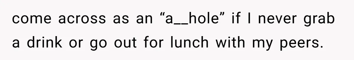come across as an “a__hole” if I never grab a drink or go out for lunch with my peers.