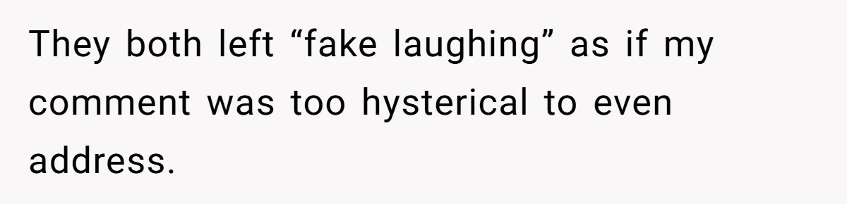 They both left “fake laughing” as if my comment was too hysterical to even address.