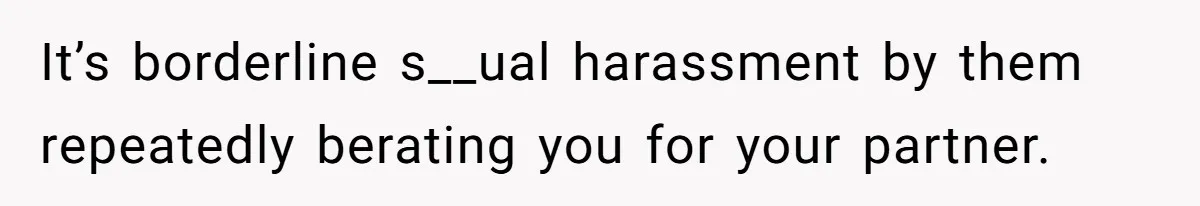 It’s borderline s__ual harassment by them repeatedly berating you for your partner.