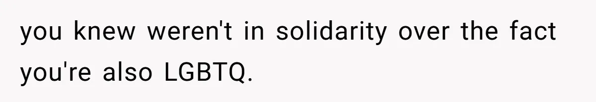 you knew weren't in solidarity over the fact you're also LGBTQ.