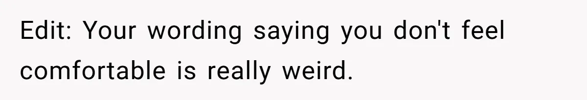 Edit: Your wording saying you don't feel comfortable is really weird.