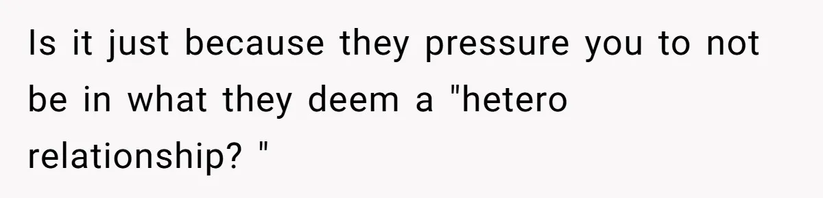 Is it just because they pressure you to not be in what they deem a "hetero relationship? "