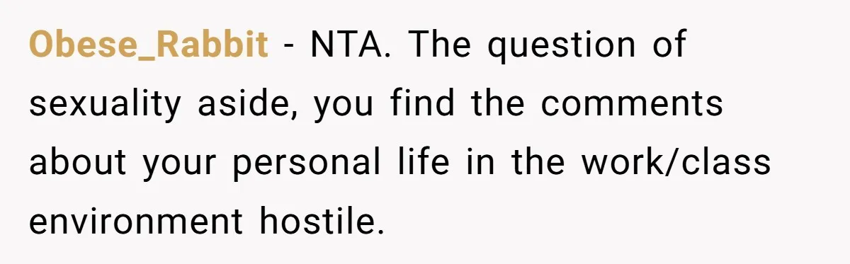Obese_Rabbit − NTA. The question of sexuality aside, you find the comments about your personal life in the work/class environment hostile.