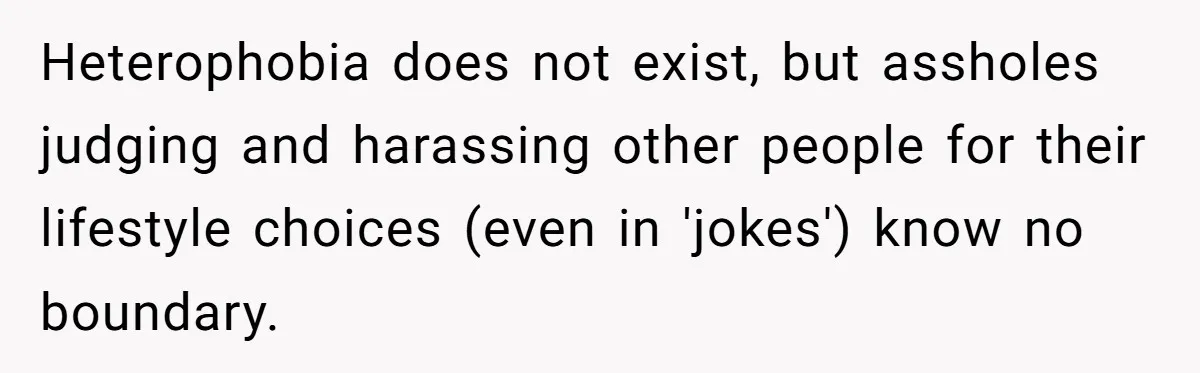 Heterophobia does not exist, but assholes judging and harassing other people for their lifestyle choices (even in 'jokes') know no boundary.