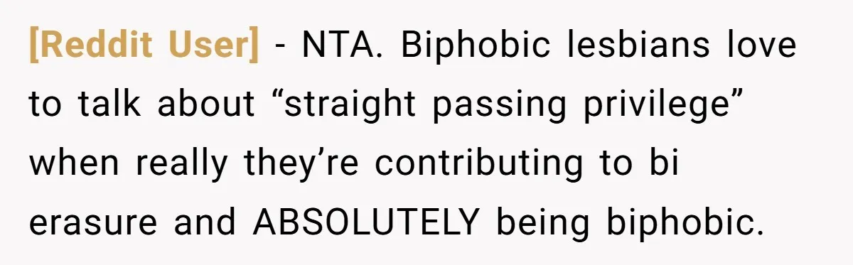 [Reddit User] − NTA. Biphobic lesbians love to talk about “straight passing privilege” when really they’re contributing to bi erasure and ABSOLUTELY being biphobic.
