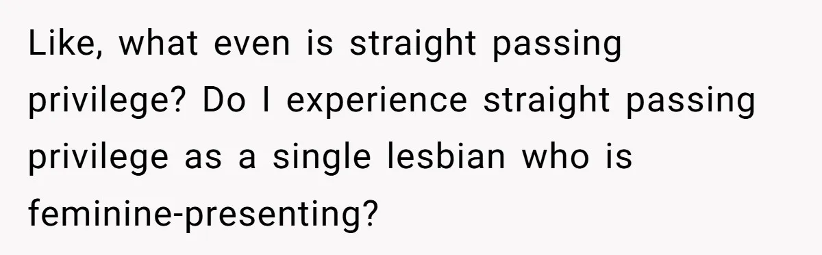 Like, what even is straight passing privilege? Do I experience straight passing privilege as a single lesbian who is feminine-presenting?
