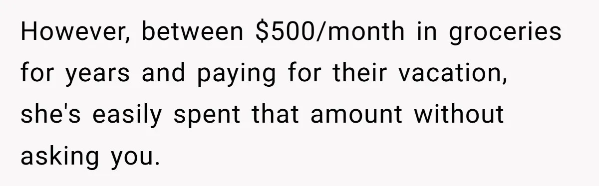 However, between $500/month in groceries for years and paying for their vacation, she's easily spent that amount without asking you.