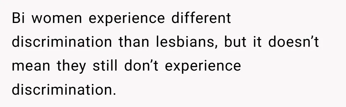 Bi women experience different discrimination than lesbians, but it doesn’t mean they still don’t experience discrimination.