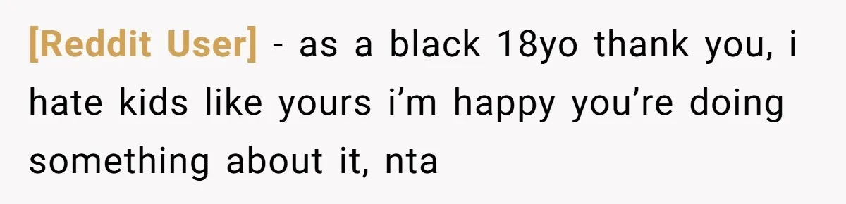 [Reddit User] − as a black 18yo thank you, i hate kids like yours i’m happy you’re doing something about it, nta