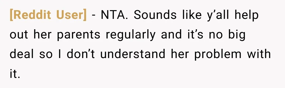[Reddit User] − NTA. Sounds like y’all help out her parents regularly and it’s no big deal so I don’t understand her problem with it.