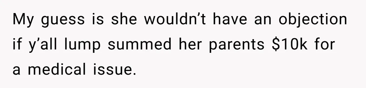 My guess is she wouldn’t have an objection if y’all lump summed her parents $10k for a medical issue.