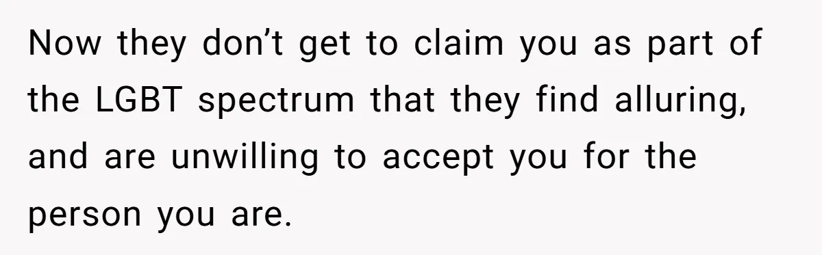 Now they don’t get to claim you as part of the LGBT spectrum that they find alluring, and are unwilling to accept you for the person you are.