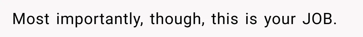 Most importantly, though, this is your JOB.