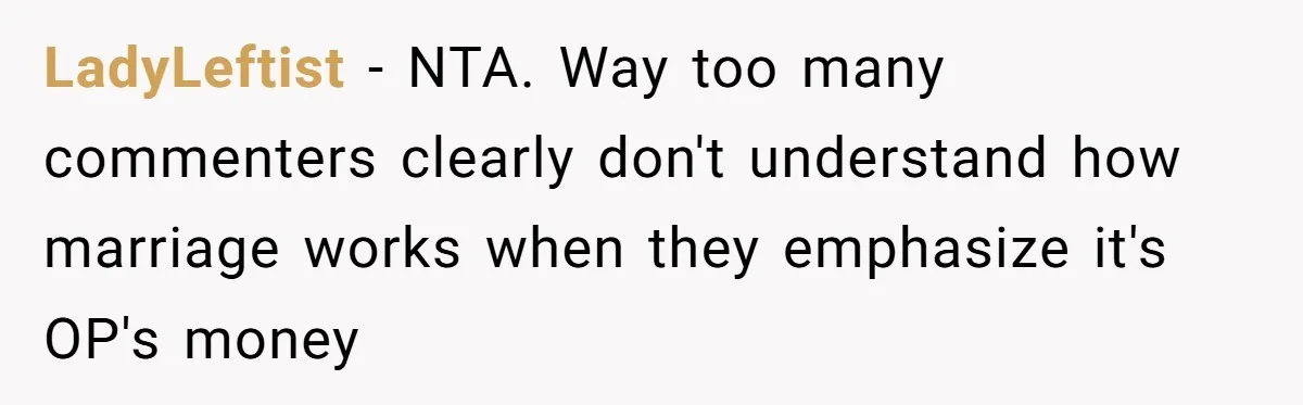 LadyLeftist − NTA. Way too many commenters clearly don't understand how marriage works when they emphasize it's OP's money